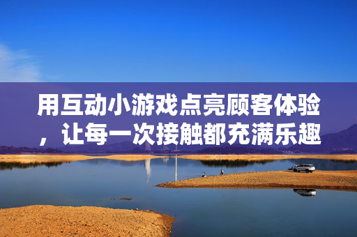 用互动小游戏点亮顾客体验，让每一次接触都充满乐趣，互动小游戏点亮顾客体验，乐趣充盈每一次接触