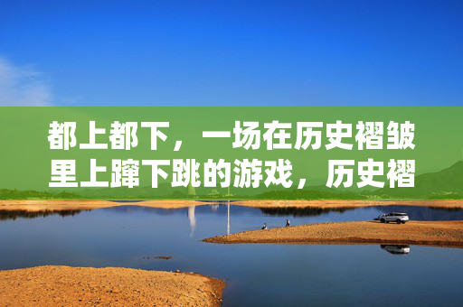 都上都下，一场在历史褶皱里上蹿下跳的游戏，历史褶皱里的上下游戏