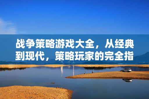 战争策略游戏大全，从经典到现代，策略玩家的完全指南，战争策略游戏大全，从经典到现代，策略玩家完全指南
