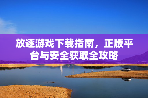 放逐游戏下载指南，正版平台与安全获取全攻略