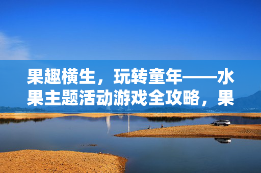 果趣横生，玩转童年——水果主题活动游戏全攻略，果趣童年，水果主题活动游戏全攻略
