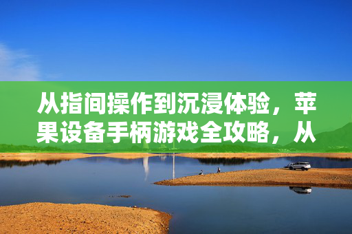 从指间操作到沉浸体验，苹果设备手柄游戏全攻略，从指间操作到沉浸体验，苹果设备手柄游戏全攻略