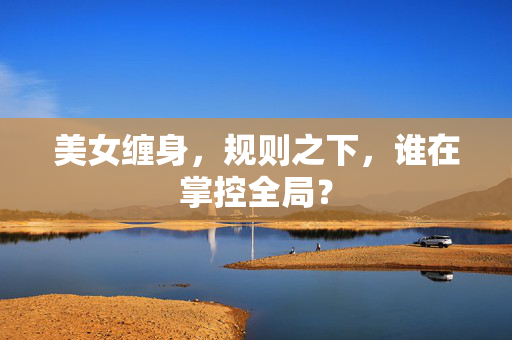 美女缠身，规则之下，谁在掌控全局？