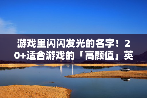 游戏里闪闪发光的名字！20+适合游戏的「高颜值」英文名指南，游戏高颜值闪亮英文名指南