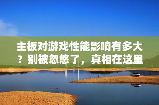 主板对游戏性能影响有多大？别被忽悠了，真相在这里！主板对游戏性能影响多大？真相在此，别被忽悠！