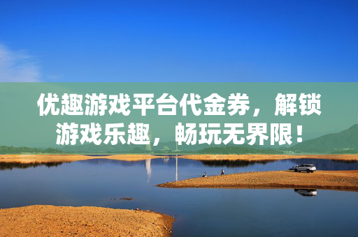 优趣游戏平台代金券，解锁游戏乐趣，畅玩无界限！