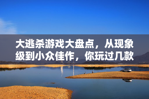 大逃杀游戏大盘点，从现象级到小众佳作，你玩过几款？大逃杀游戏大盘点，从现象级到小众佳作，你玩过几款？