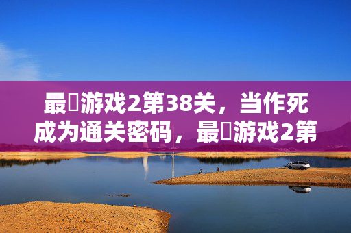 最囧游戏2第38关，当作死成为通关密码，最囧游戏2第38关，作死即通关密码