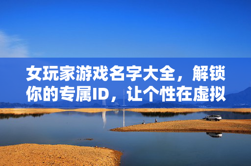 女玩家游戏名字大全，解锁你的专属ID，让个性在虚拟世界闪光