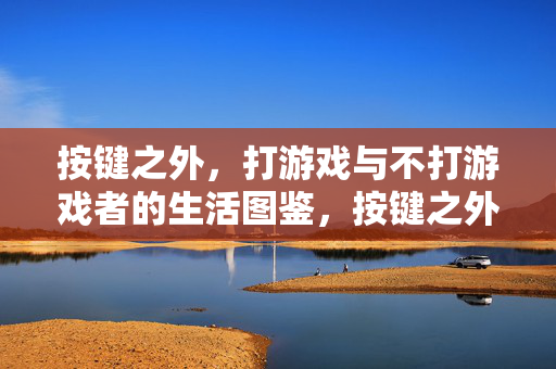按键之外，打游戏与不打游戏者的生活图鉴，按键之外，游戏玩家与不玩家生活图鉴