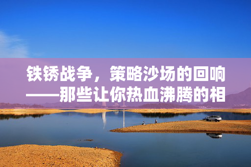 铁锈战争，策略沙场的回响——那些让你热血沸腾的相似佳作，铁锈战争，策略沙场的热血佳作回响