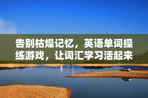 告别枯燥记忆，英语单词操练游戏，让词汇学习活起来！告别枯燥！英语单词操练游戏，让词汇学习活起来