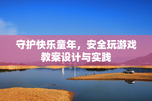 守护快乐童年，安全玩游戏教案设计与实践