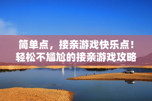 简单点，接亲游戏快乐点！轻松不尴尬的接亲游戏攻略，轻松快乐接亲游戏攻略