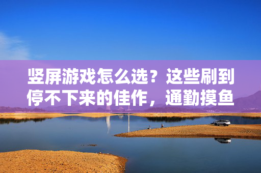 竖屏游戏怎么选？这些刷到停不下来的佳作，通勤摸鱼神器！竖屏游戏怎么选？通勤摸鱼必备，刷到停不下来的佳作！