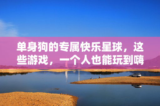 单身狗的专属快乐星球，这些游戏，一个人也能玩到嗨，单身狗的快乐星球，一个人也能嗨到爆的游戏