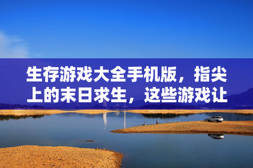 生存游戏大全手机版，指尖上的末日求生，这些游戏让你欲罢不能！手机生存游戏大全，指尖末日求生，欲罢不能！