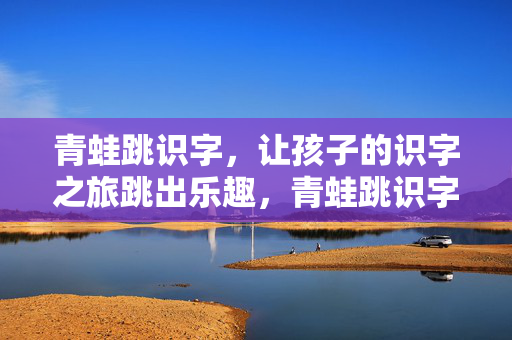 青蛙跳识字，让孩子的识字之旅跳出乐趣，青蛙跳识字，跳进识字乐