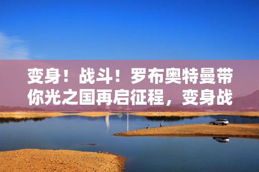 变身！战斗！罗布奥特曼带你光之国再启征程，变身战斗！罗布奥特曼光之国再启征程
