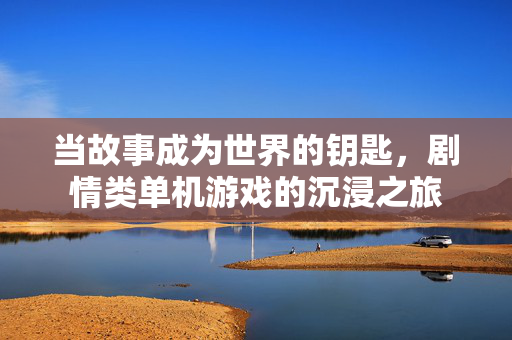 当故事成为世界的钥匙，剧情类单机游戏的沉浸之旅