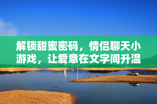 解锁甜蜜密码，情侣聊天小游戏，让爱意在文字间升温，情侣聊天小游戏，解锁文字升温的甜蜜密码