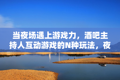 当夜场遇上游戏力，酒吧主持人互动游戏的N种玩法，夜场游戏力，酒吧主持人互动游戏的N种玩法