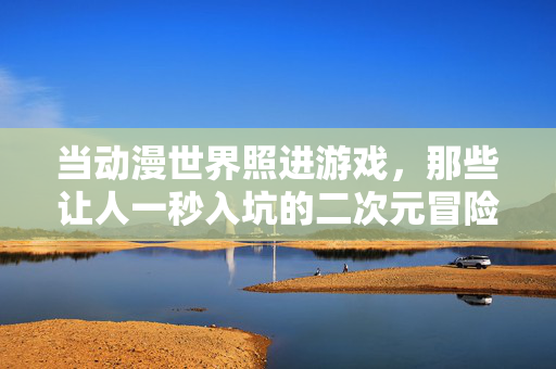 当动漫世界照进游戏，那些让人一秒入坑的二次元冒险，当动漫照进游戏，二次元一秒入坑的冒险