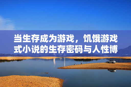 当生存成为游戏，饥饿游戏式小说的生存密码与人性博弈，生存游戏，人性博弈的生存密码