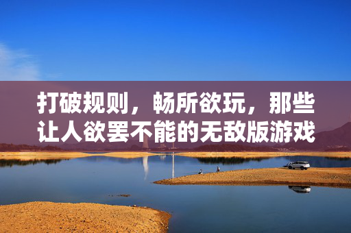打破规则，畅所欲玩，那些让人欲罢不能的无敌版游戏，破规畅玩，欲罢不能的无敌游戏