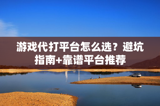 游戏代打平台怎么选？避坑指南+靠谱平台推荐