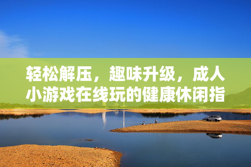轻松解压，趣味升级，成人小游戏在线玩的健康休闲指南