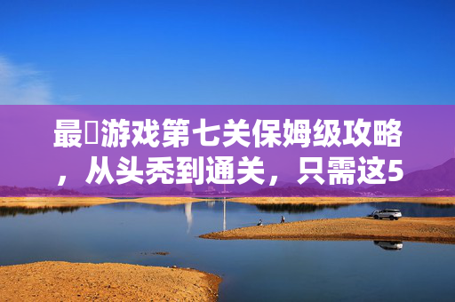 最囧游戏第七关保姆级攻略，从头秃到通关，只需这5步！最囧游戏第七关保姆级攻略，5步带你从头秃到通关