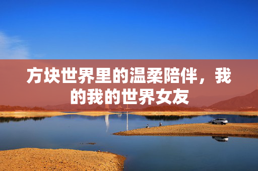 方块世界里的温柔陪伴，我的我的世界女友