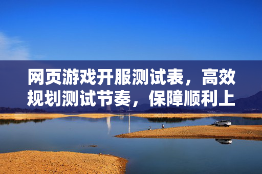 网页游戏开服测试表，高效规划测试节奏，保障顺利上线