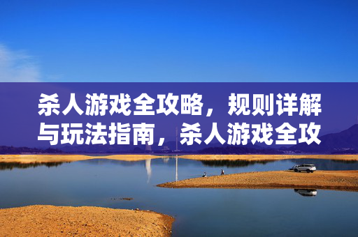杀人游戏全攻略，规则详解与玩法指南，杀人游戏全攻略