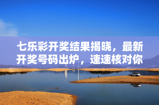 七乐彩开奖结果揭晓，最新开奖号码出炉，速速核对你的幸运号码！七乐彩最新开奖结果出炉，速核幸运号！