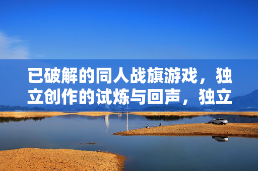 已破解的同人战旗游戏，独立创作的试炼与回声，独立同人战旗，试炼与回声