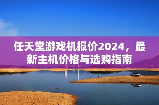 任天堂游戏机报价2024，最新主机价格与选购指南