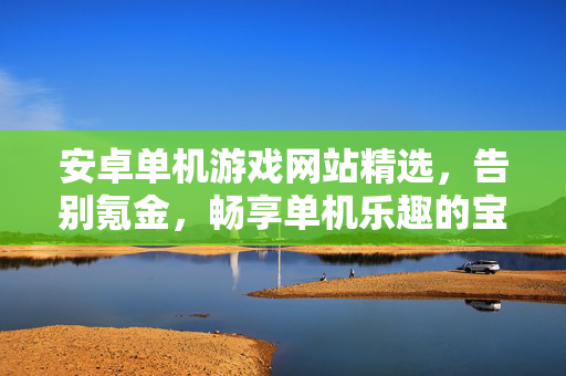 安卓单机游戏网站精选，告别氪金，畅享单机乐趣的宝藏平台，安卓单机游戏精选，告别氪金，畅享乐趣的宝藏平台