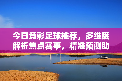 今日竞彩足球推荐，多维度解析焦点赛事，精准预测助你把握良机，今日竞彩足球推荐，多维度解析焦点赛事 精准预测助你把握良机