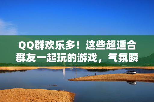 QQ群欢乐多！这些超适合群友一起玩的游戏，气氛瞬间拉满！