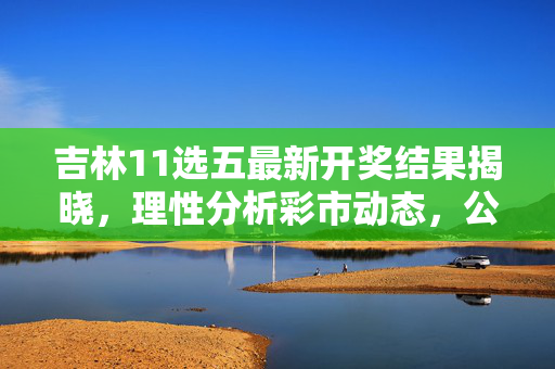 吉林11选五最新开奖结果揭晓，理性分析彩市动态，公益购彩乐在其中，吉林11选五最新开奖结果，理性分析彩市动态，公益购彩乐在其中