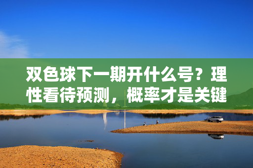 双色球下一期开什么号？理性看待预测，概率才是关键，理性看待双色球预测，概率才是关键
