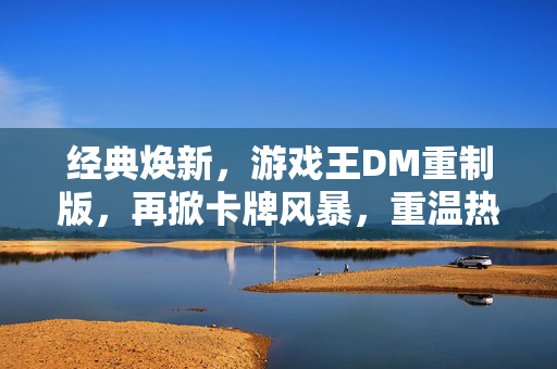 经典焕新，游戏王DM重制版，再掀卡牌风暴，重温热血童年，游戏王DM重制版经典焕新，再掀卡牌风暴重温热血童年