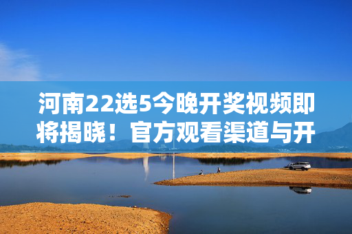 河南22选5今晚开奖视频即将揭晓！官方观看渠道与开奖时间全攻略