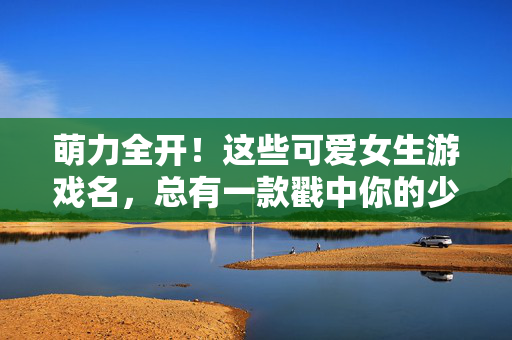 萌力全开！这些可爱女生游戏名，总有一款戳中你的少女心，萌力全开！可爱女生游戏名，总有一款戳中少女心