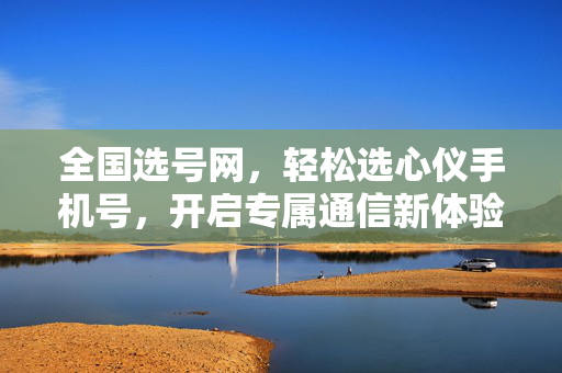 全国选号网，轻松选心仪手机号，开启专属通信新体验，全国选号网，轻松选心仪手机号，开启专属通信新体验