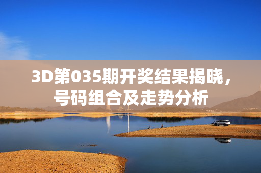 3D第035期开奖结果揭晓，号码组合及走势分析