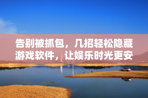 告别被抓包，几招轻松隐藏游戏软件，让娱乐时光更安心，隐藏游戏软件，告别被抓包，安心畅玩