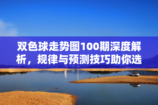 双色球走势图100期深度解析，规律与预测技巧助你选号更精准，双色球100期走势图深度解析，规律与预测技巧助精准选号